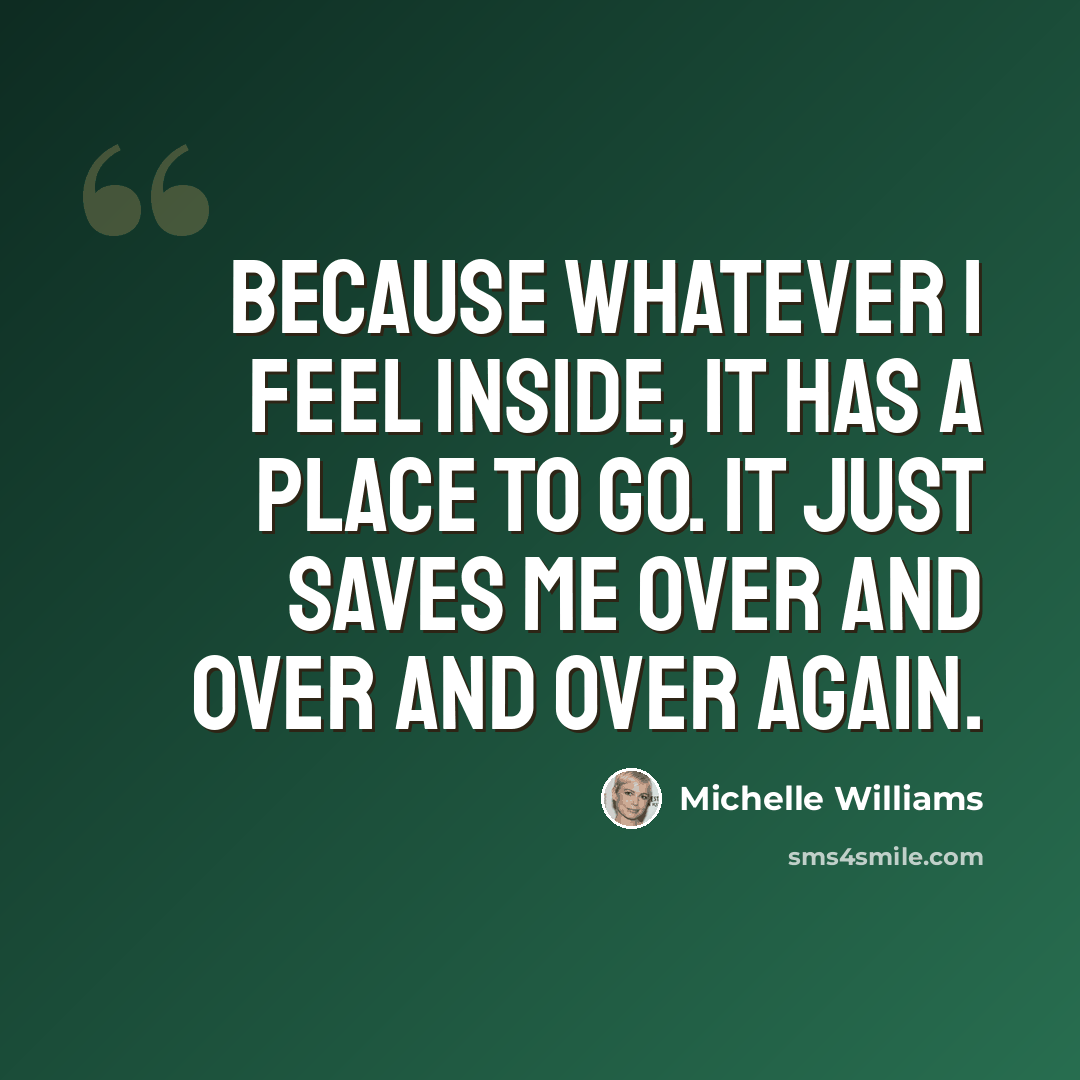 “Because whatever I feel inside, it has a place to go. It just saves me over and over and over again.” quote by Michelle Williams