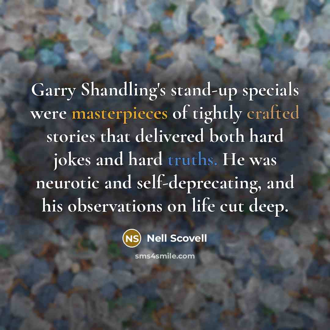 “Garry Shandling's stand-up specials were masterpieces of tightly crafted stories that delivered both hard jokes and hard truths. He was neurotic and self-deprecating, and his observations on life cut deep.” quote by Nell Scovell