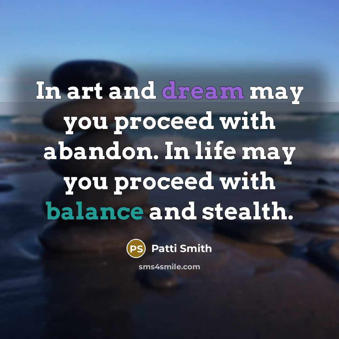 “In art and dream may you proceed with abandon. In life may you proceed with balance and stealth.” quote by Patti Smith