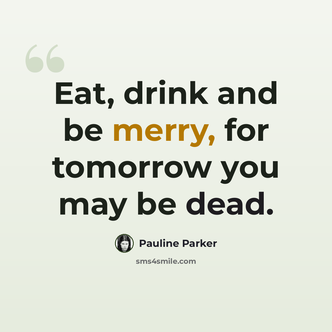 “Eat, drink and be merry, for tomorrow you may be dead.” quote by Pauline Parker