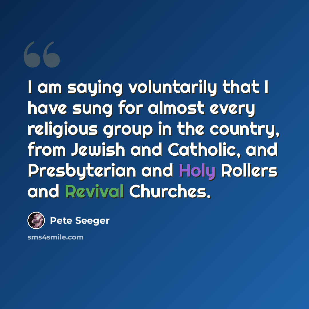 “I am saying voluntarily that I have sung for almost every religious group in the country, from Jewish and Catholic, and Presbyterian and Holy Rollers and Revival Churches.” quote by Pete Seeger