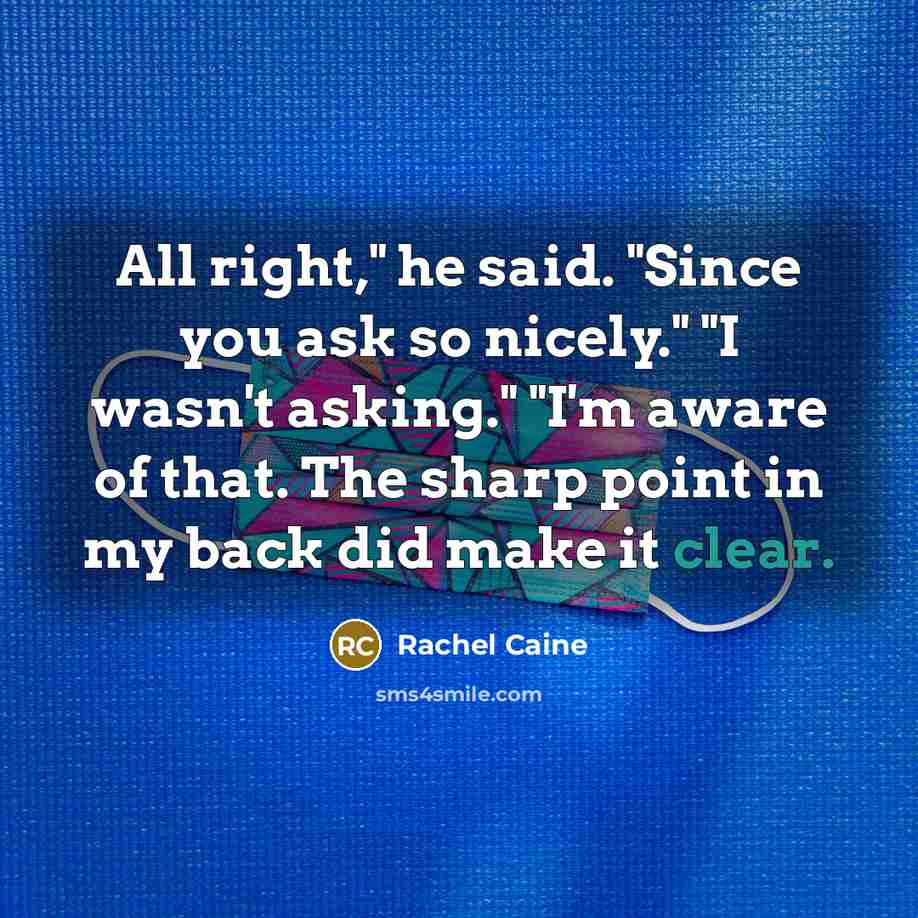 “All right," he said. "Since you ask so nicely." "I wasn't asking." "I'm aware of that. The sharp point in my back did make it clear.” quote by Rachel Caine