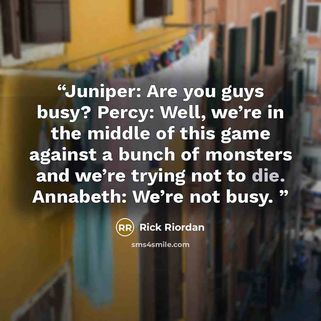 “Juniper: Are you guys busy? Percy: Well, we’re in the middle of this game against a bunch of monsters and we’re trying not to die. Annabeth: We’re not busy.” quote by Rick Riordan