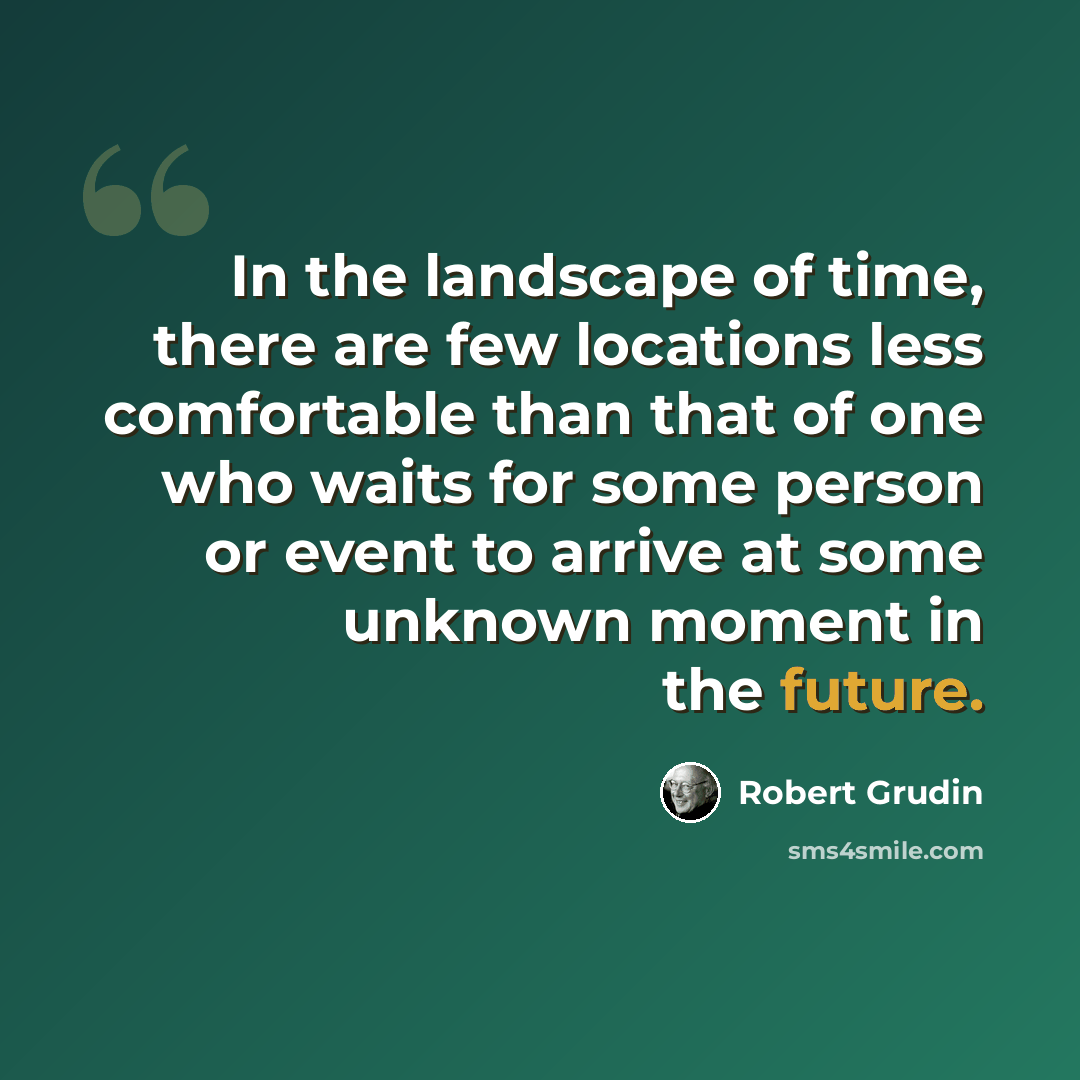“In the landscape of time, there are few locations less comfortable than that of one who waits for some person or event to arrive at some unknown moment in the future.” quote by Robert Grudin