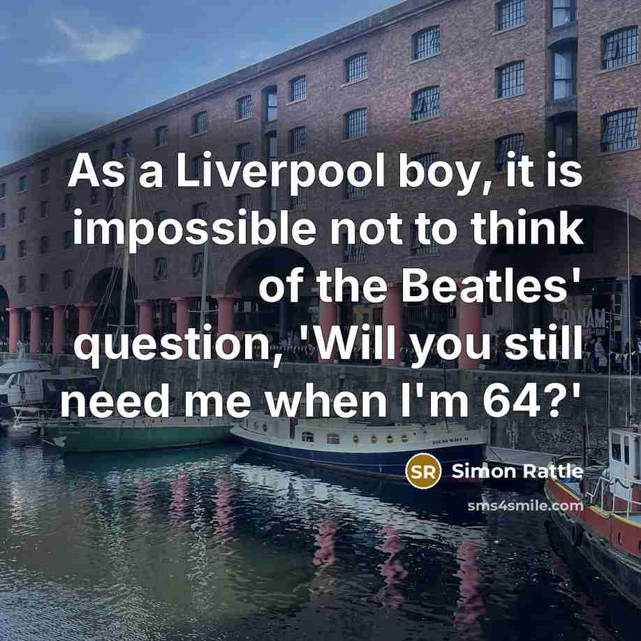 “As a Liverpool boy, it is impossible not to think of the Beatles' question, 'Will you still need me when I'm 64?'” quote by Simon Rattle