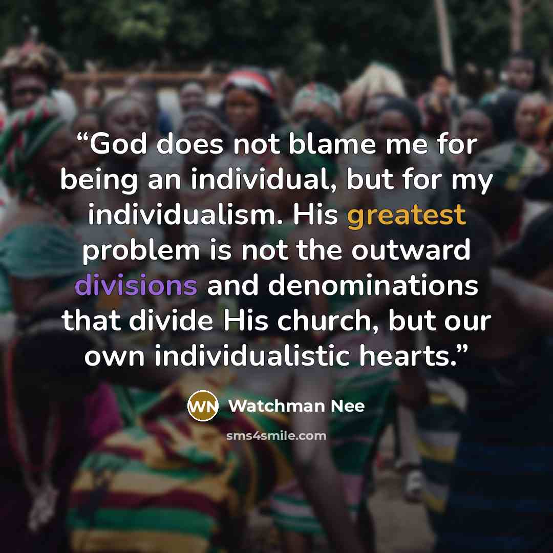 “God does not blame me for being an individual, but for my individualism. His greatest problem is not the outward divisions and denominations that divide His church, but our own individualistic hearts.” quote by Watchman Nee
