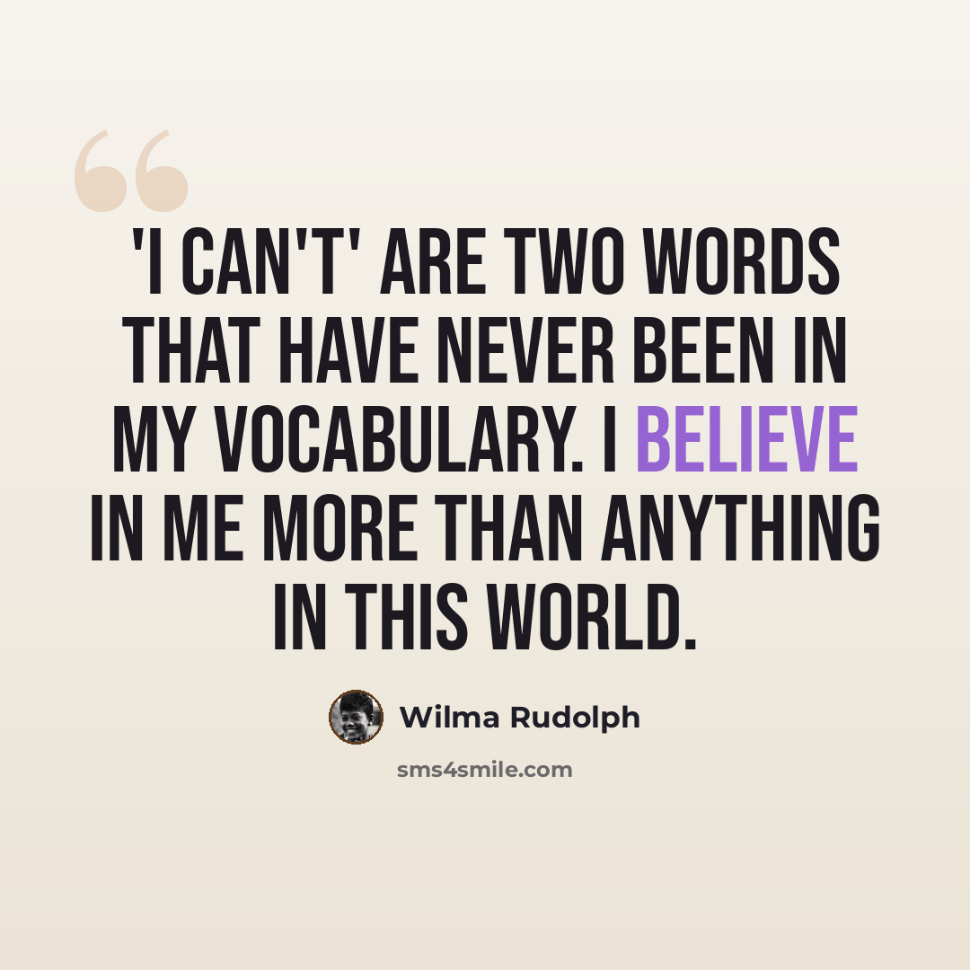 “'I can't' are two words that have never been in my vocabulary. I believe in me more than anything in this world.” quote by Wilma Rudolph