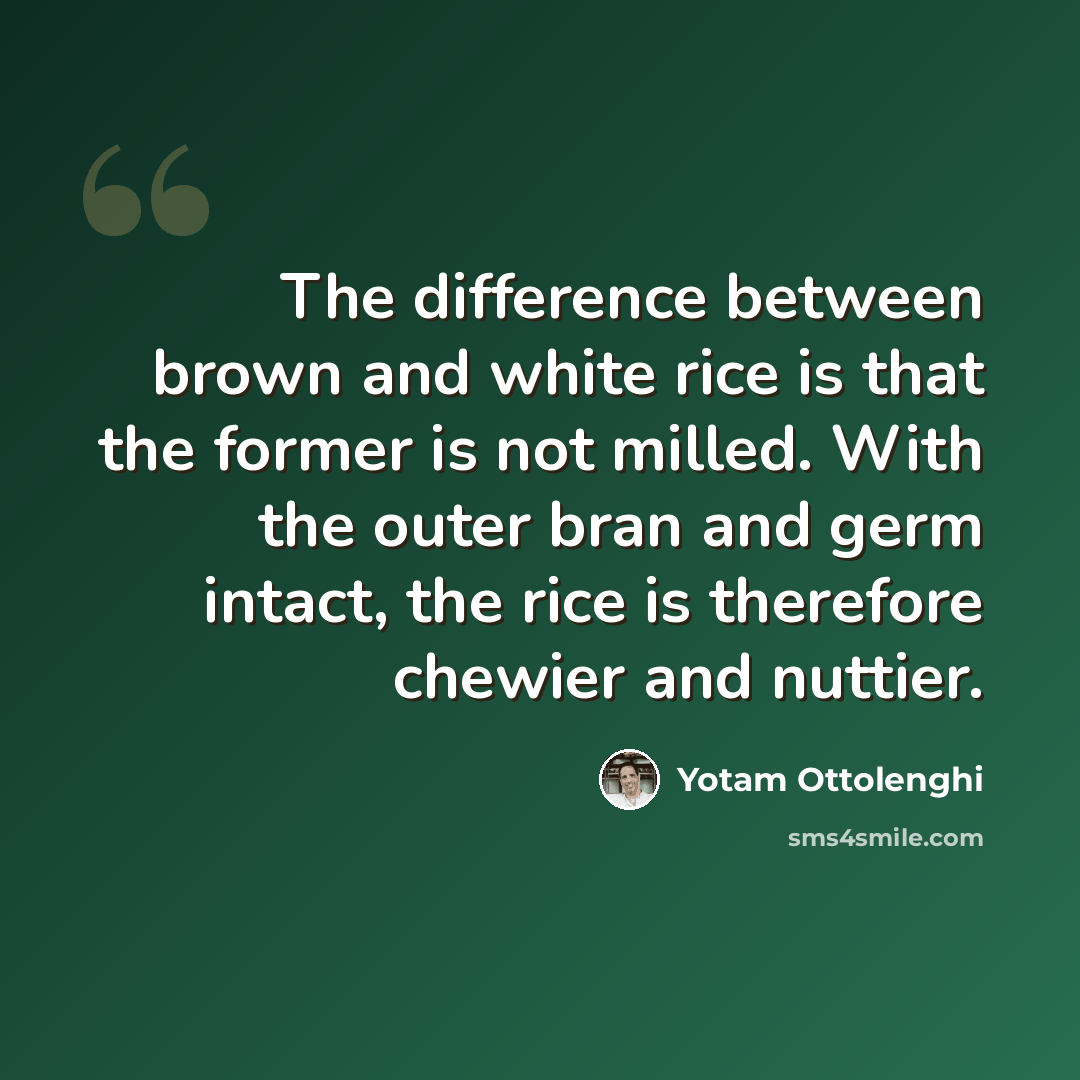 “The difference between brown and white rice is that the former is not milled. With the outer bran and germ intact, the rice is therefore chewier and nuttier.” quote by Yotam Ottolenghi
