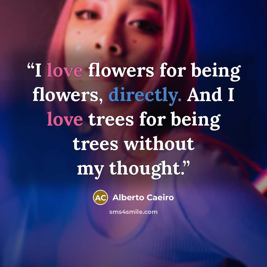“I love flowers for being flowers, directly. And I love trees for being trees without my thought.” quote by Alberto Caeiro