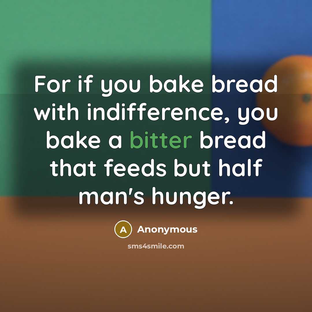 “For if you bake bread with indifference, you bake a bitter bread that feeds but half man's hunger.” quote by Anonymous