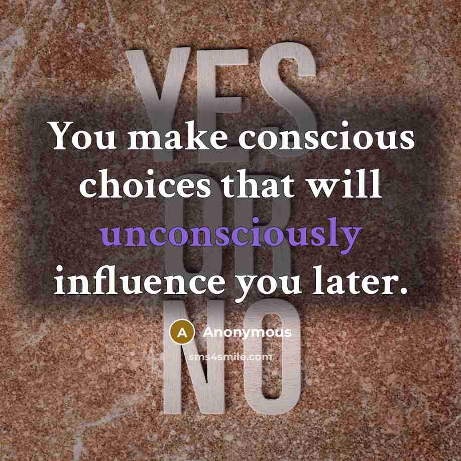 “You make conscious choices that will unconsciously influence you later.” quote by Anonymous