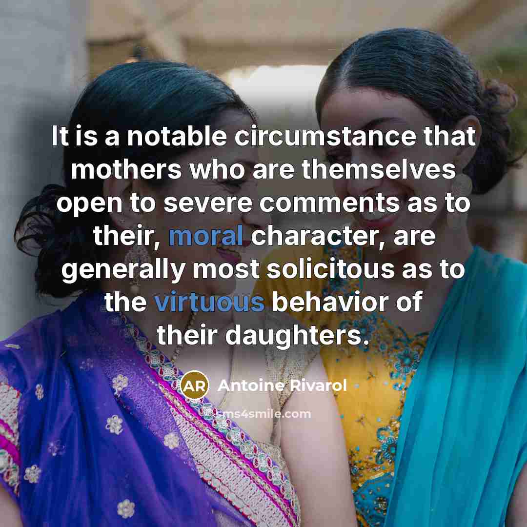 “It is a notable circumstance that mothers who are themselves open to severe comments as to their, moral character, are generally most solicitous as to the virtuous behavior of their daughters.” quote by Antoine Rivarol