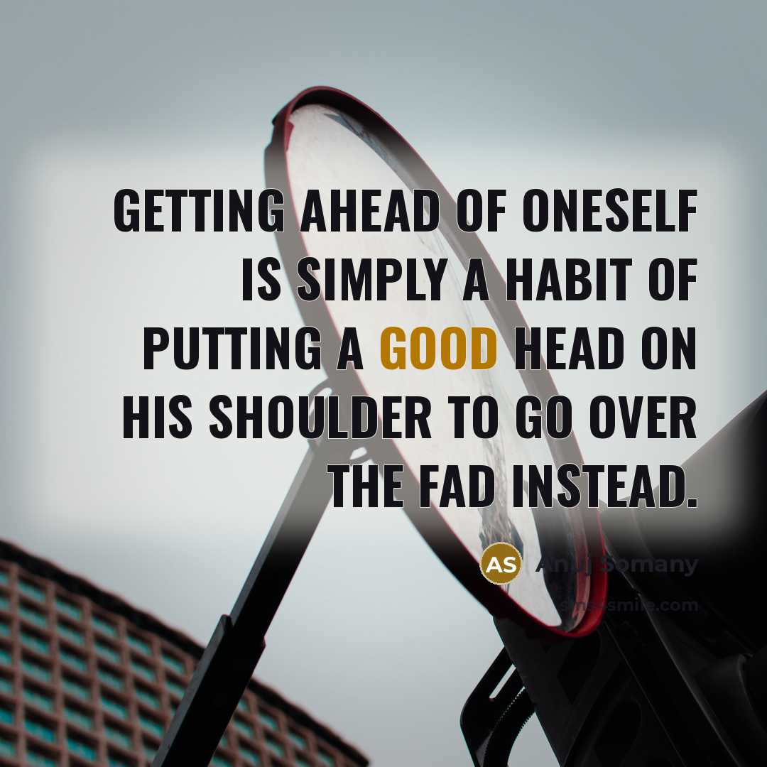 “Getting ahead of oneself is simply a habit of putting a good head on his shoulder to go over the fad instead.” quote by Anuj Somany
