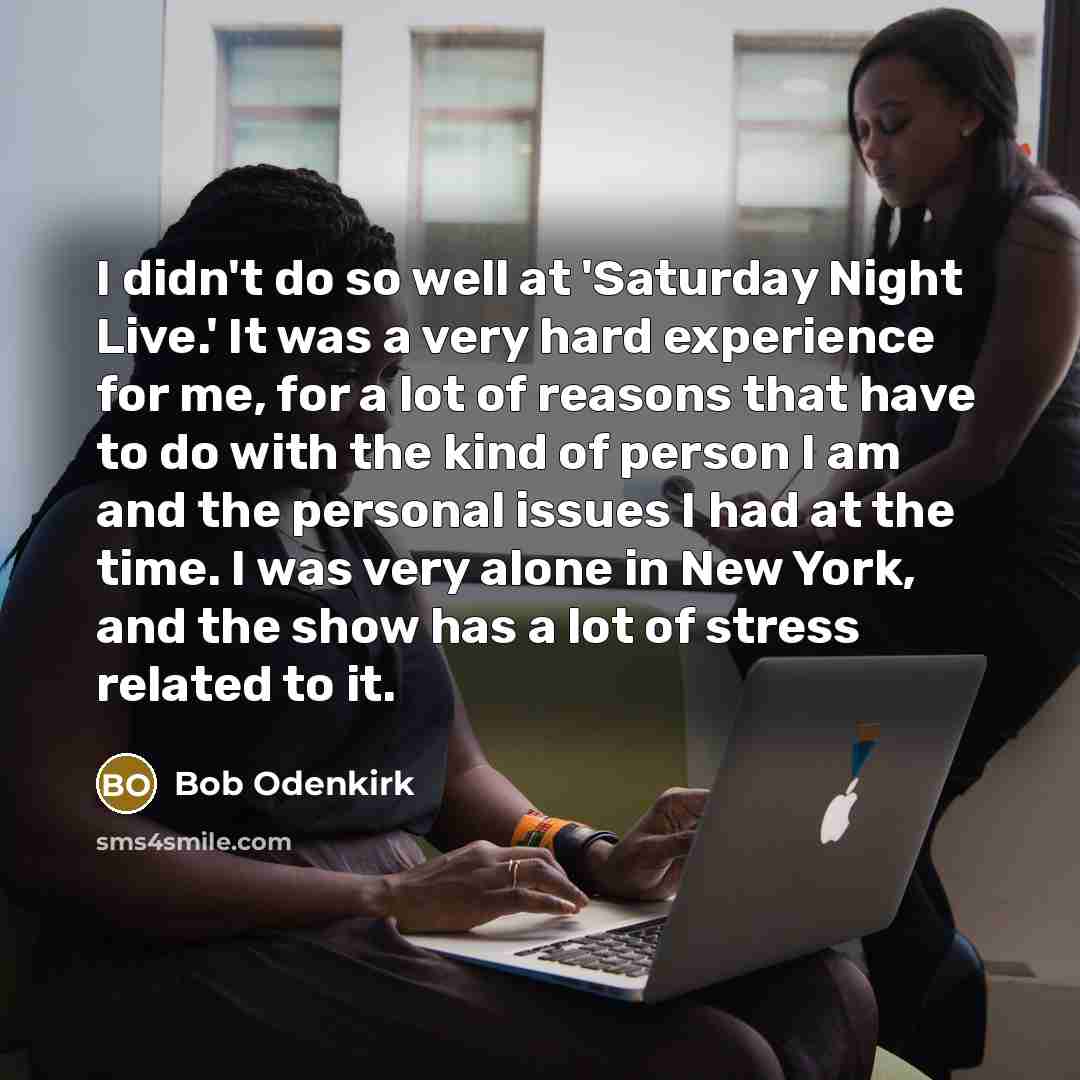 “I didn't do so well at 'Saturday Night Live.' It was a very hard experience for me, for a lot of reasons that have to do with the kind of person I am and the personal issues I had at the time. I was very alone in New York, and the show has a lot of stress related to it.” quote by Bob Odenkirk
