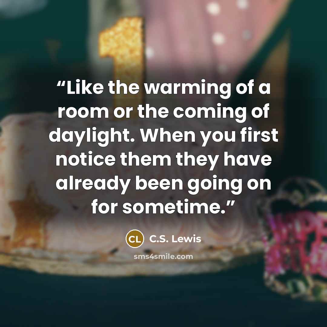 “Like the warming of a room or the coming of daylight. When you first notice them they have already been going on for sometime.” quote by C.S. Lewis