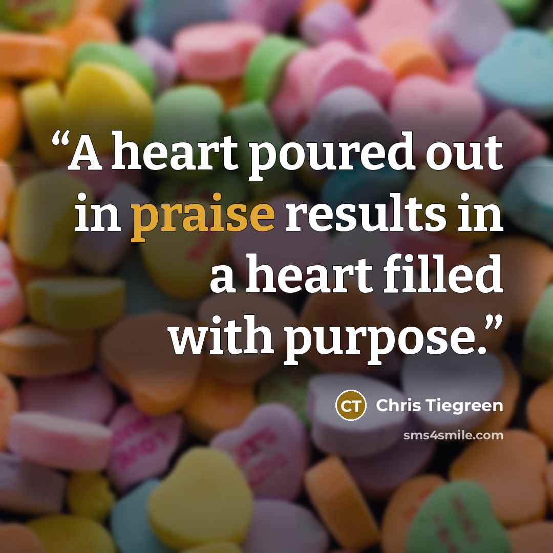 “A heart poured out in praise results in a heart filled with purpose.” quote by Chris Tiegreen