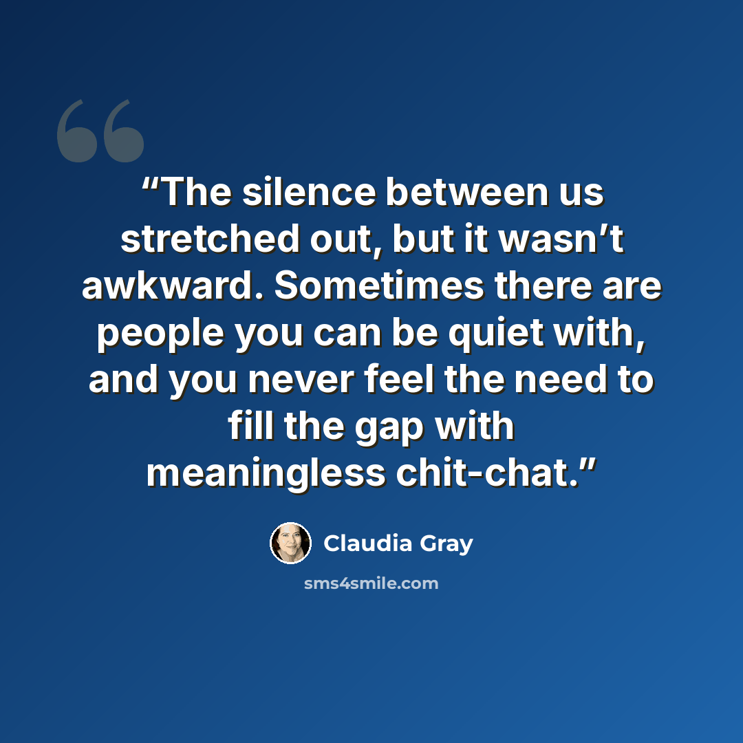 “The silence between us stretched out, but it wasn’t awkward. Sometimes there are people you can be quiet with, and you never feel the need to fill the gap with meaningless chit-chat.” quote by Claudia Gray