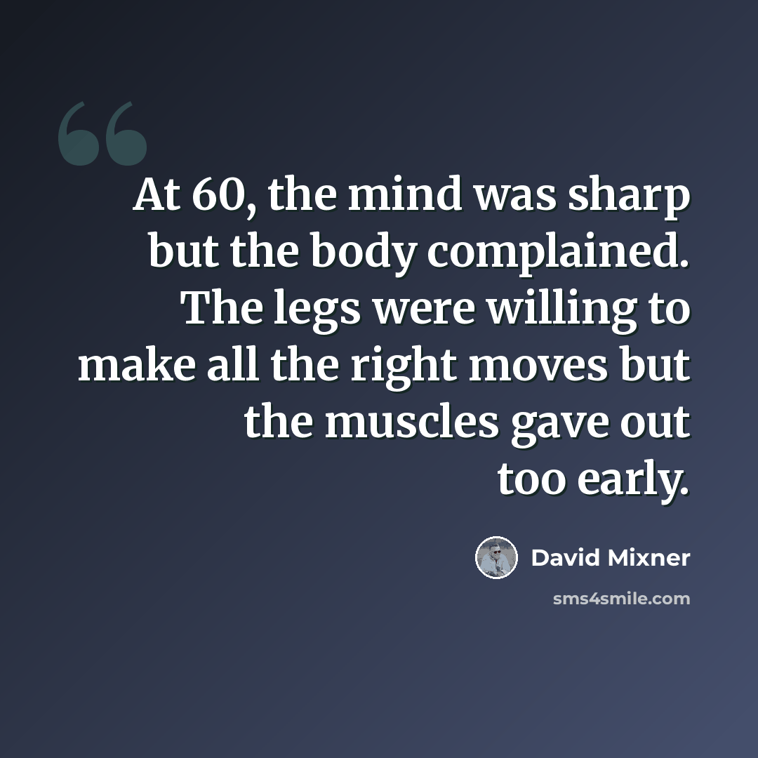 “At 60, the mind was sharp but the body complained. The legs were willing to make all the right moves but the muscles gave out too early.” quote by David Mixner