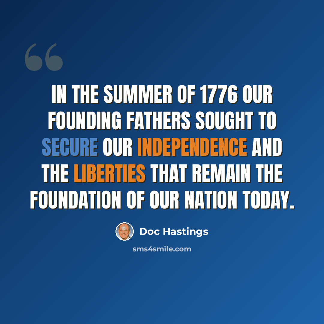 “In the summer of 1776 our Founding Fathers sought to secure our independence and the liberties that remain the foundation of our nation today.” quote by Doc Hastings