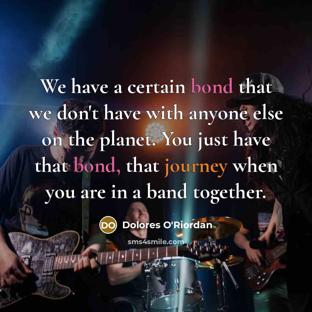 “We have a certain bond that we don't have with anyone else on the planet. You just have that bond, that journey when you are in a band together.” quote by Dolores O'Riordan