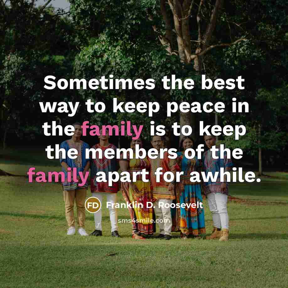 “Sometimes the best way to keep peace in the family is to keep the members of the family apart for awhile.” quote by Franklin D. Roosevelt