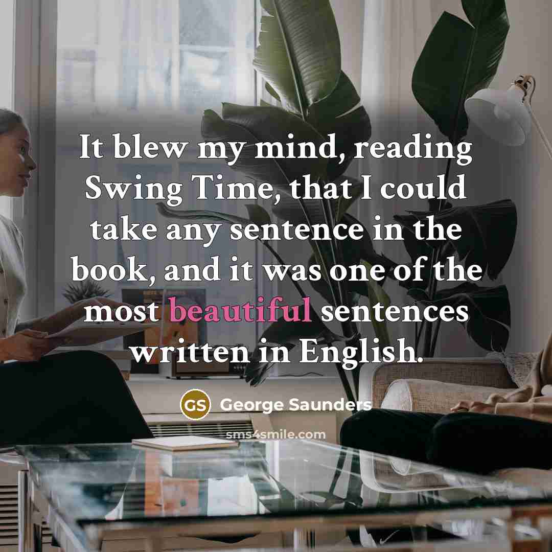“It blew my mind, reading Swing Time, that I could take any sentence in the book, and it was one of the most beautiful sentences written in English.” quote by George Saunders