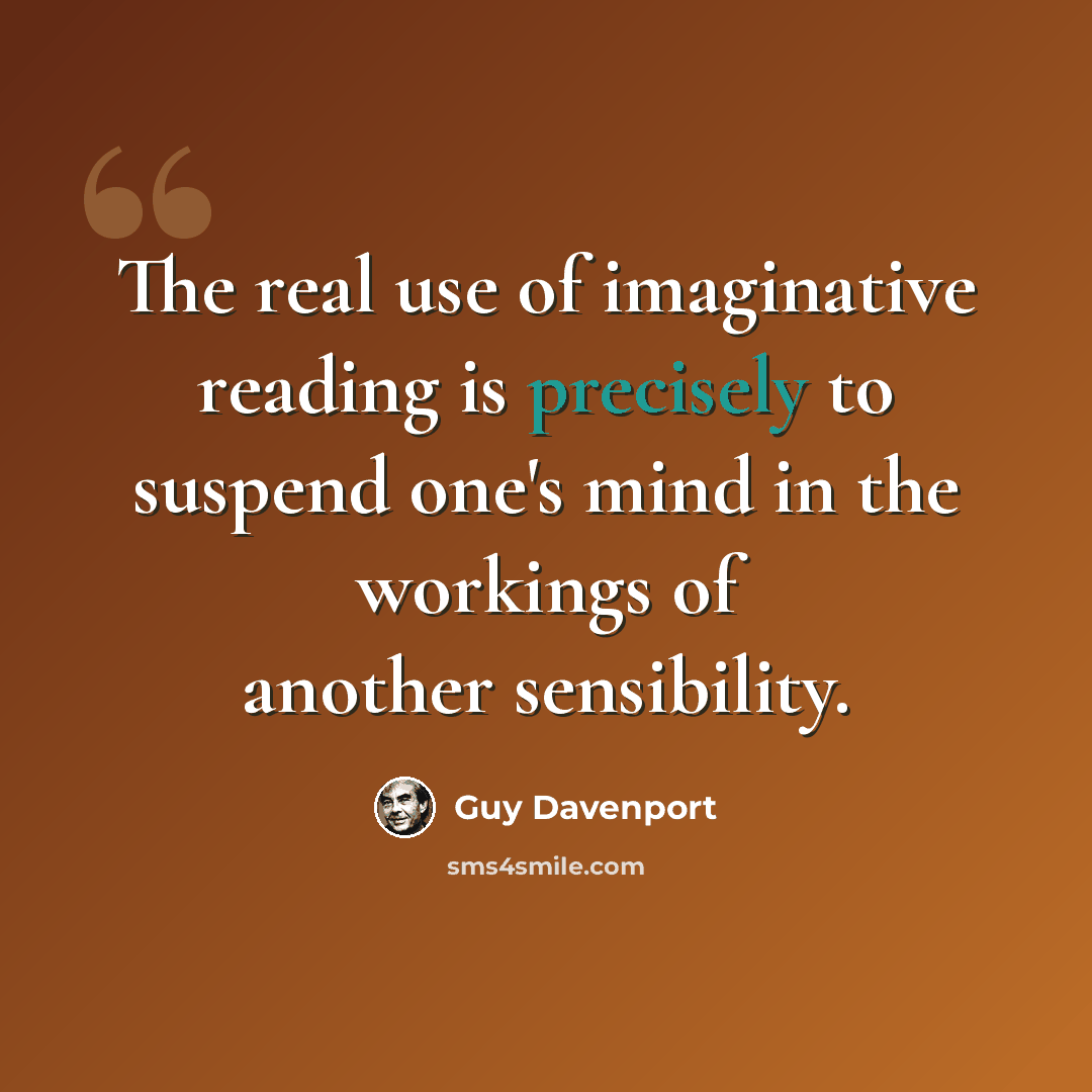 “The real use of imaginative reading is precisely to suspend one's mind in the workings of another sensibility.” quote by Guy Davenport