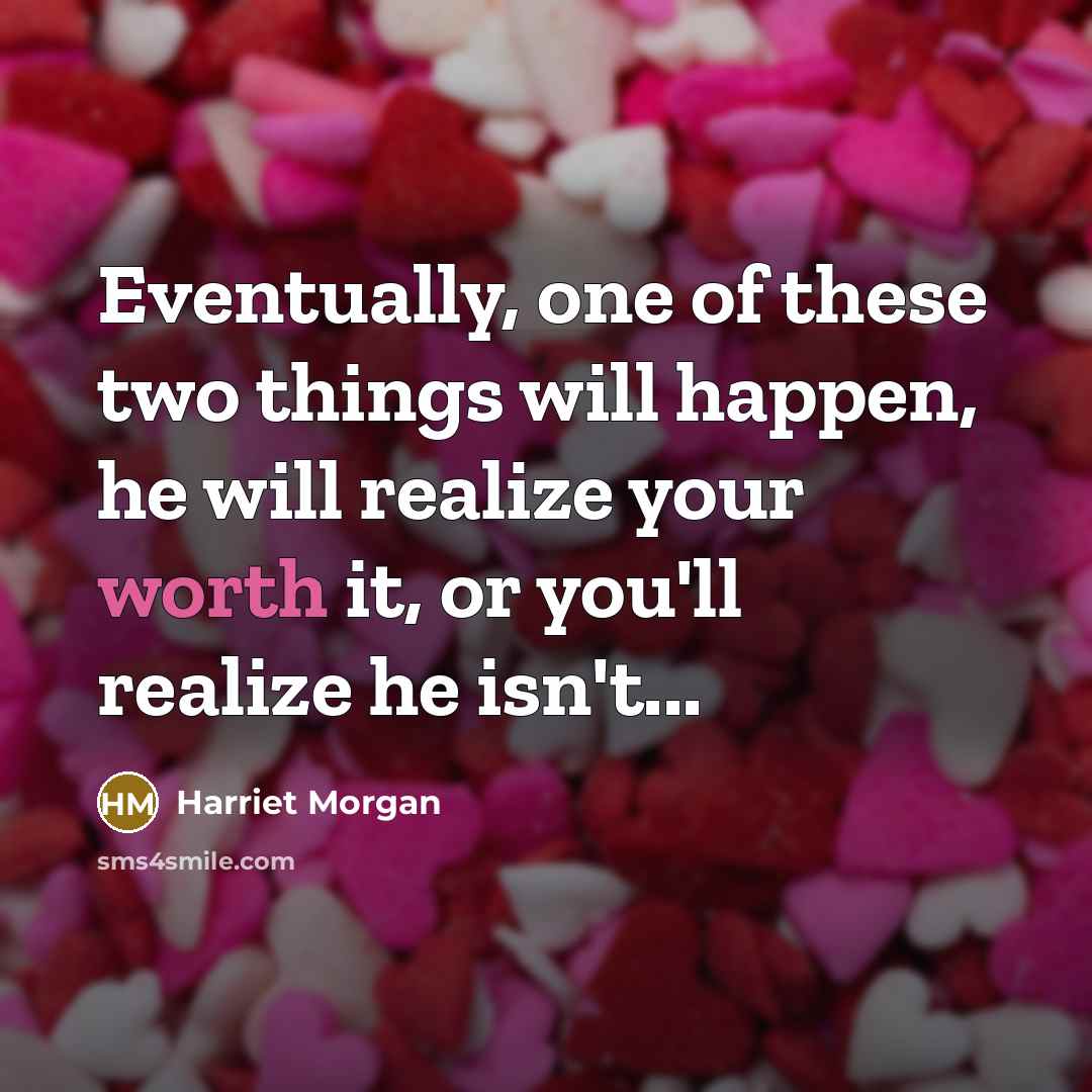 “Eventually, one of these two things will happen, he will realize your worth it, or you'll realize he isn't...” quote by Harriet Morgan