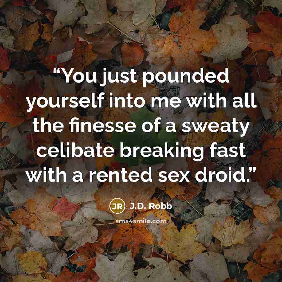 “You just pounded yourself into me with all the finesse of a sweaty celibate breaking fast with a rented sex droid.” quote by J.D. Robb