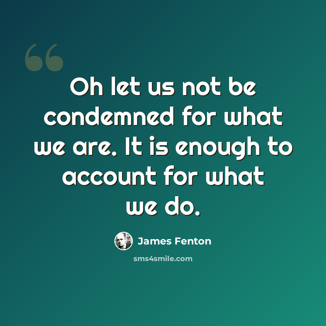 “Oh let us not be condemned for what we are. It is enough to account for what we do.” quote by James Fenton