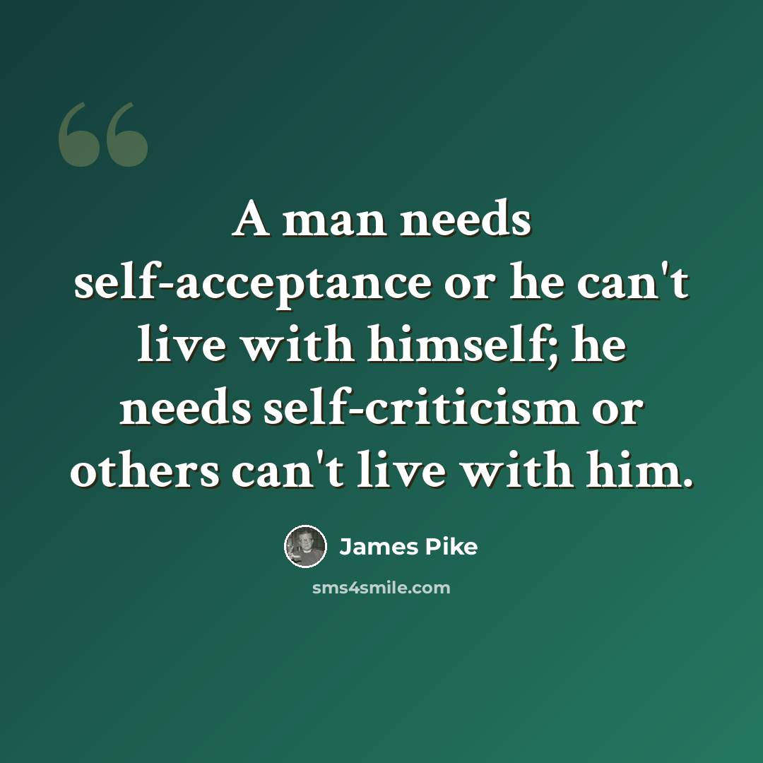 “A man needs self-acceptance or he can't live with himself; he needs self-criticism or others can't live with him.” quote by James Pike