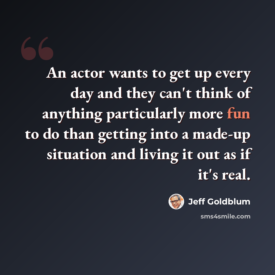 “An actor wants to get up every day and they can't think of anything particularly more fun to do than getting into a made-up situation and living it out as if it's real.” quote by Jeff Goldblum