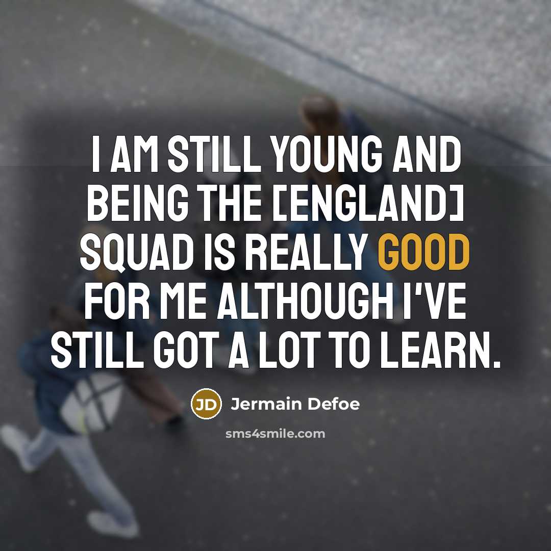 “I am still young and being the [England] squad is really good for me although I've still got a lot to learn.” quote by Jermain Defoe