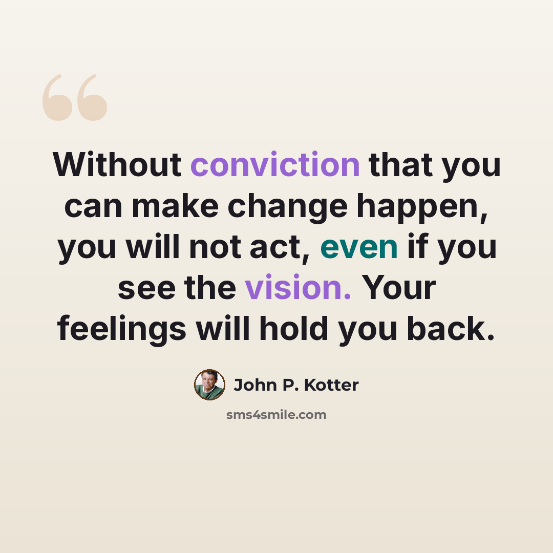 “Without conviction that you can make change happen, you will not act, even if you see the vision. Your feelings will hold you back.” quote by John P. Kotter