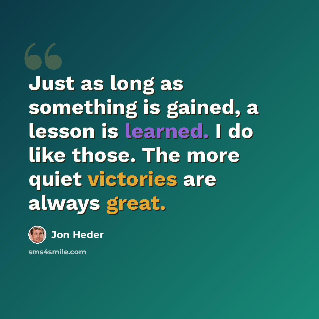 “Just as long as something is gained, a lesson is learned. I do like those. The more quiet victories are always great.” quote by Jon Heder