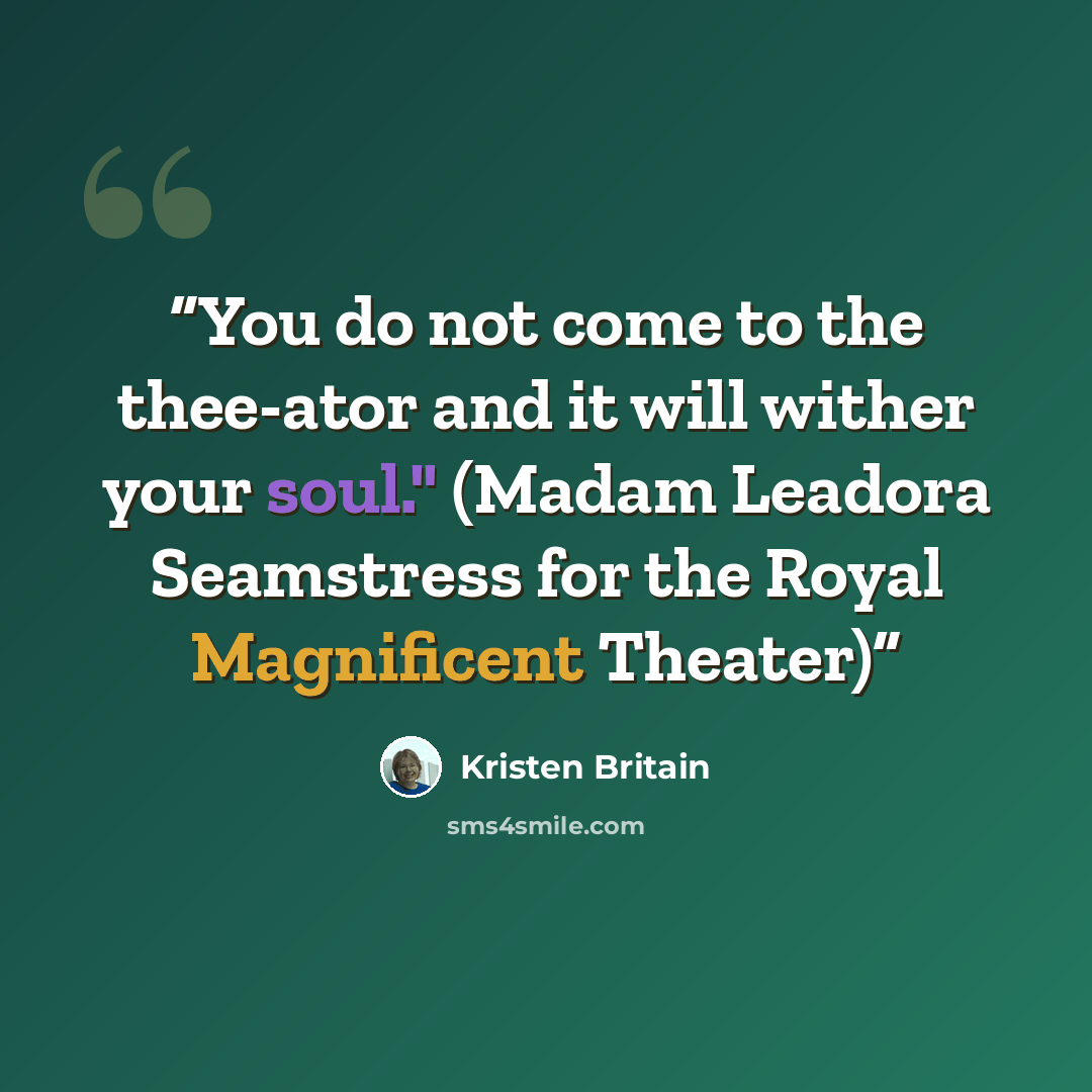“You do not come to the thee-ator and it will wither your soul." (Madam Leadora Seamstress for the Royal Magnificent Theater)” quote by Kristen Britain