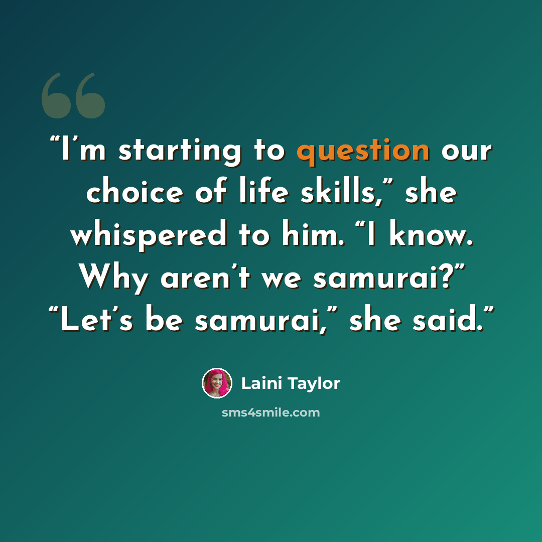 “I’m starting to question our choice of life skills,” she whispered to him. “I know. Why aren’t we samurai?” “Let’s be samurai,” she said.” quote by Laini Taylor