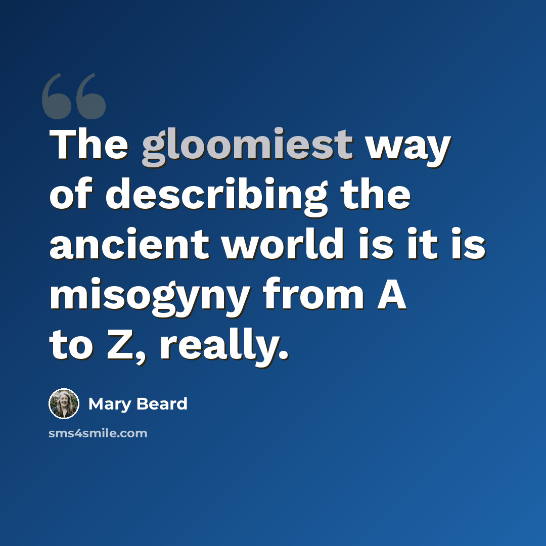 “The gloomiest way of describing the ancient world is it is misogyny from A to Z, really.” quote by Mary Beard