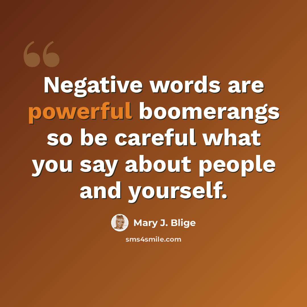 “Negative words are powerful boomerangs so be careful what you say about people and yourself.” quote by Mary J. Blige