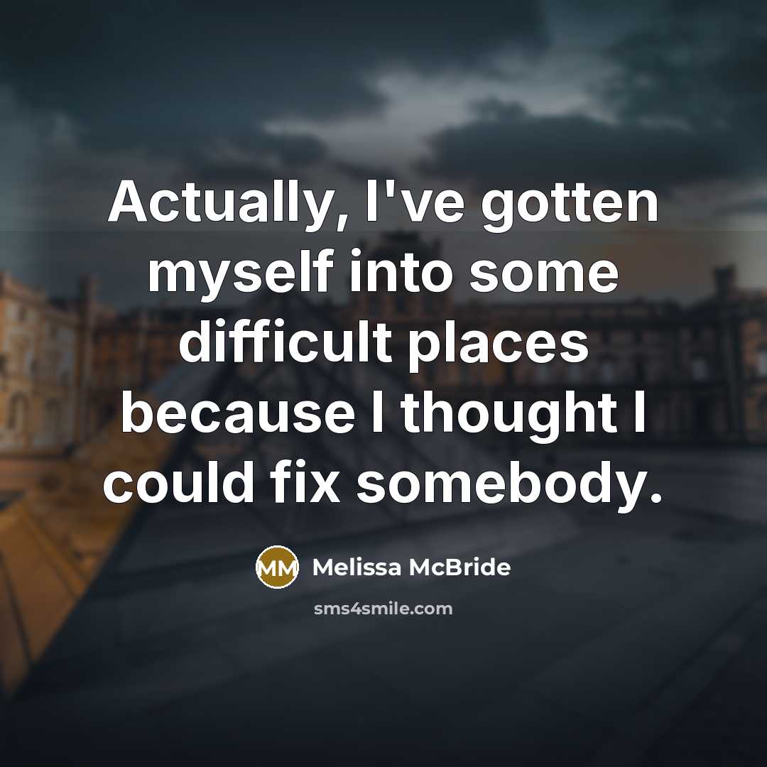 “Actually, I've gotten myself into some difficult places because I thought I could fix somebody.” quote by Melissa McBride