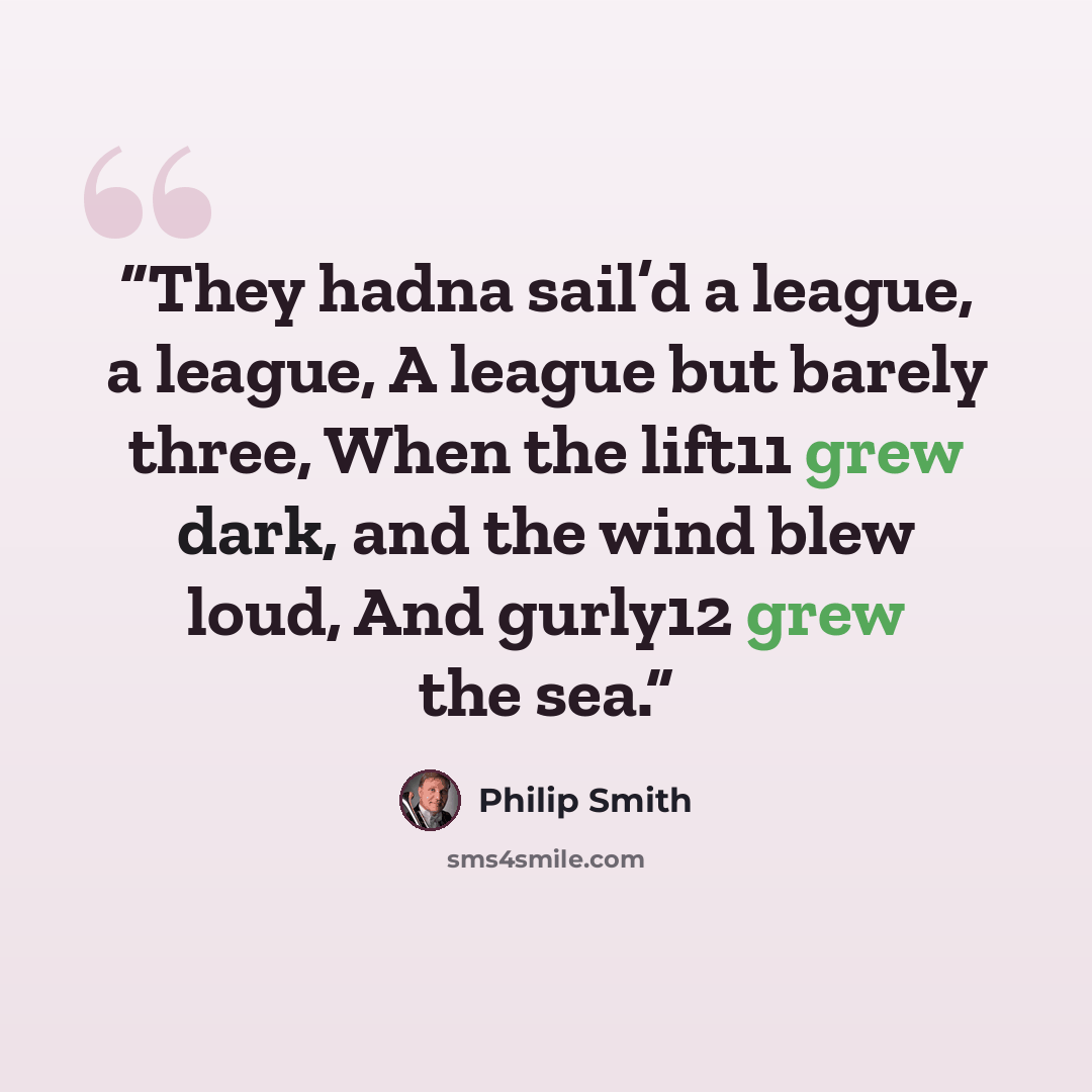 “They hadna sail’d a league, a league, A league but barely three, When the lift11 grew dark, and the wind blew loud, And gurly12 grew the sea.” quote by Philip Smith