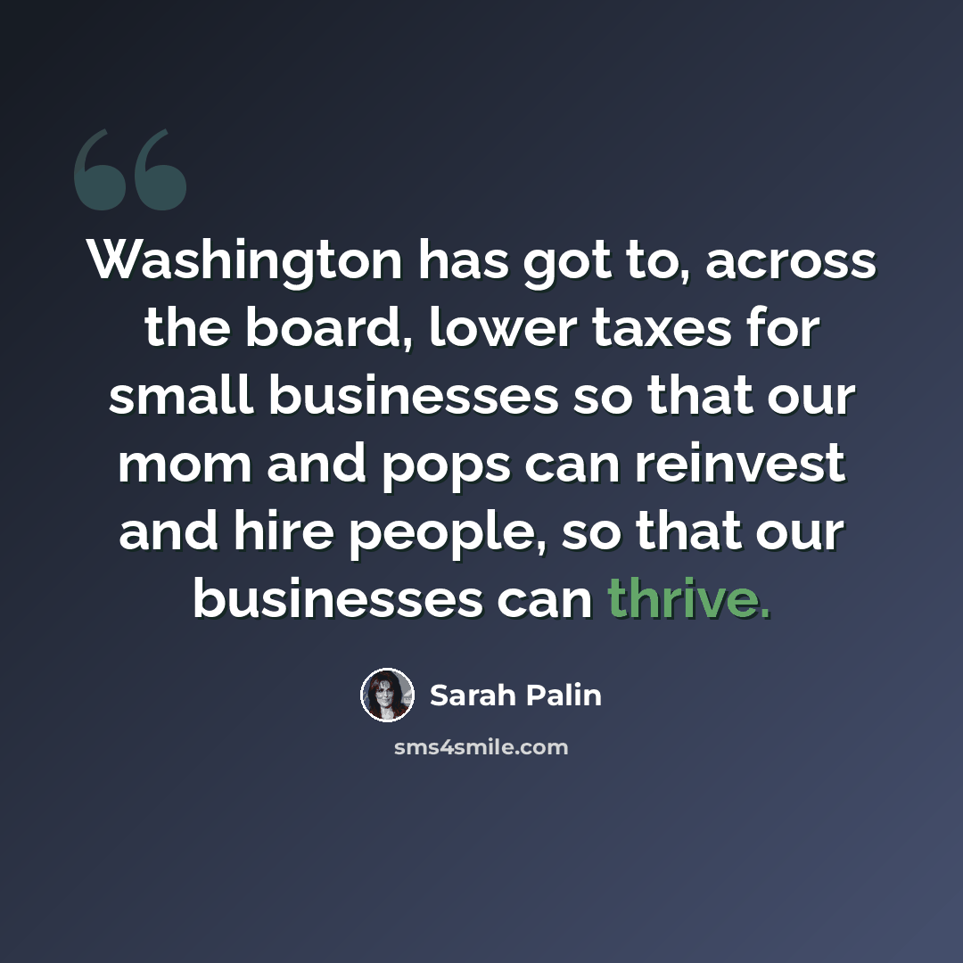 “Washington has got to, across the board, lower taxes for small businesses so that our mom and pops can reinvest and hire people, so that our businesses can thrive.” quote by Sarah Palin