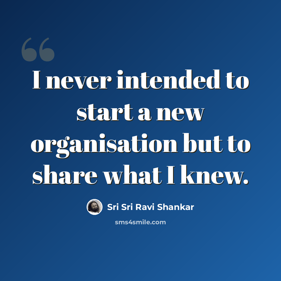 “I never intended to start a new organisation but to share what I knew.” quote by Sri Sri Ravi Shankar