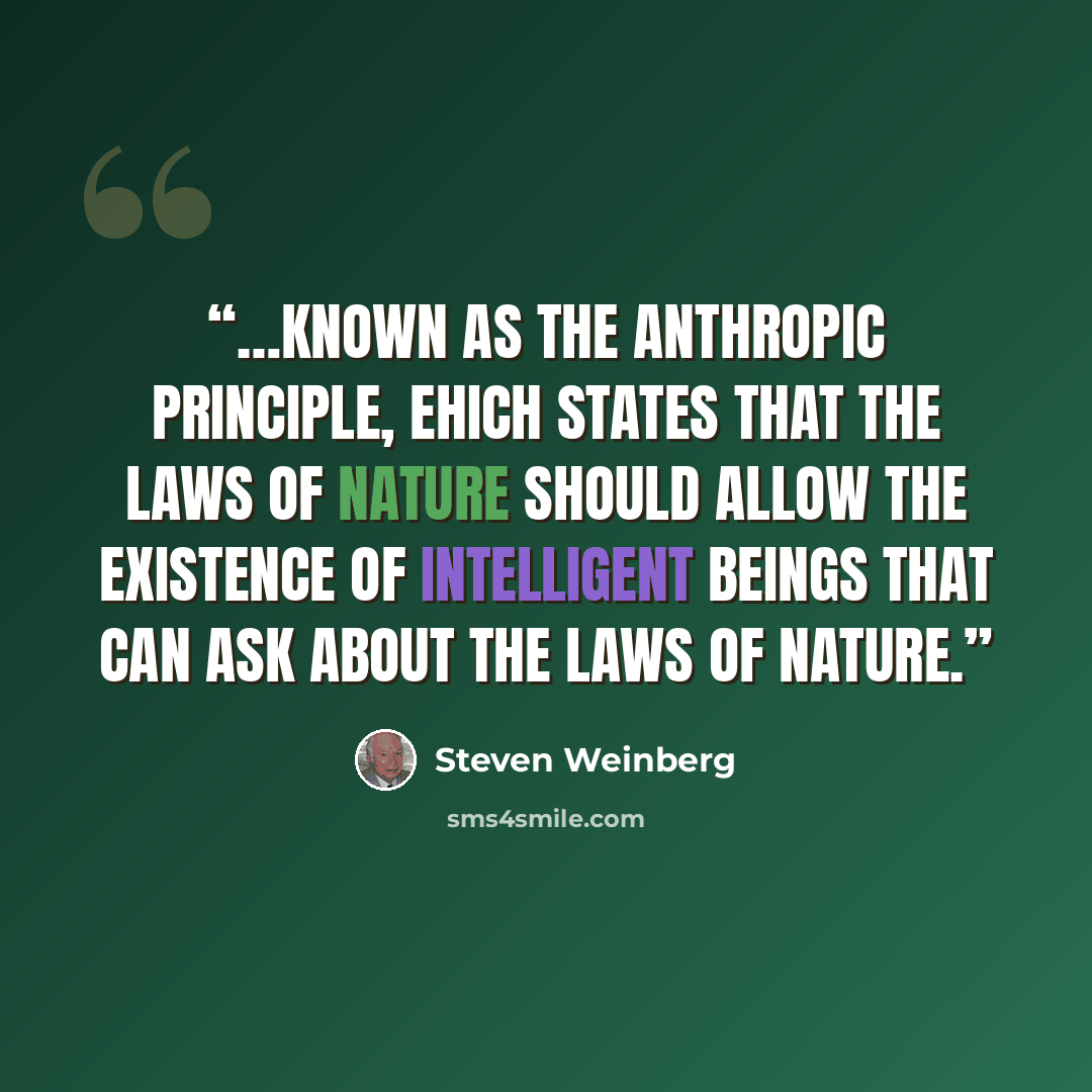 “…known as the anthropic principle, ehich states that the laws of nature should allow the existence of intelligent beings that can ask about the laws of nature.” quote by Steven Weinberg