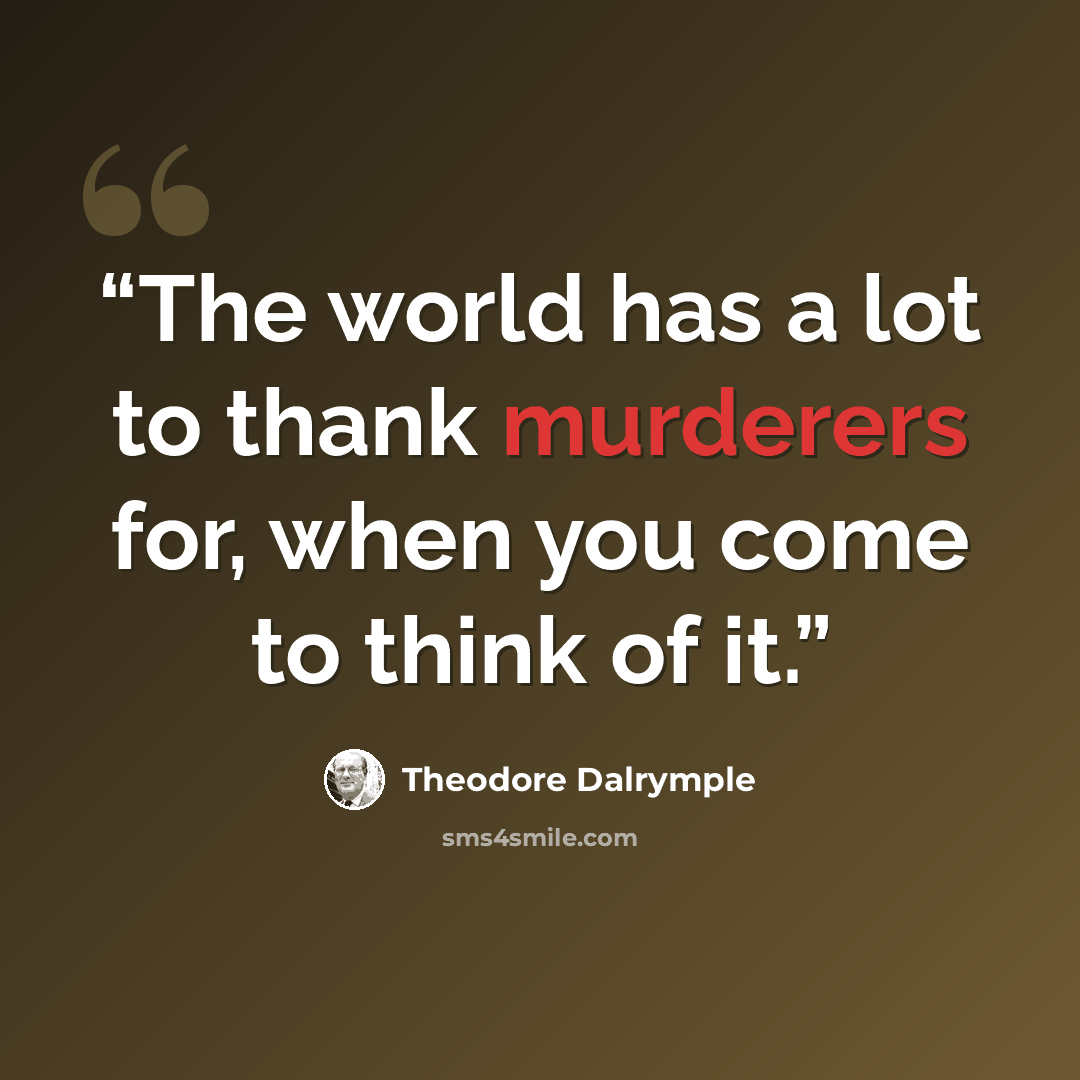 “The world has a lot to thank murderers for, when you come to think of it.” quote by Theodore Dalrymple