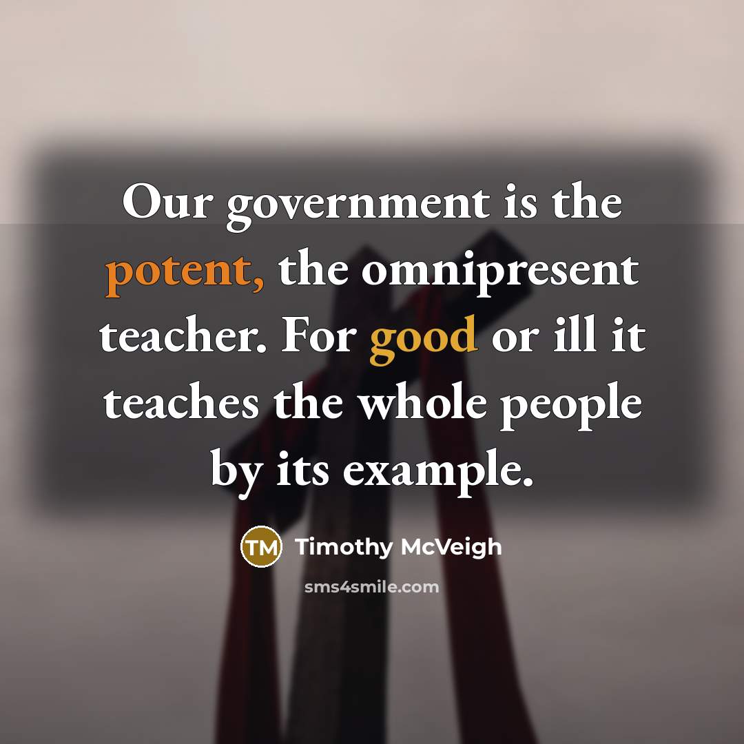 “Our government is the potent, the omnipresent teacher. For good or ill it teaches the whole people by its example.” quote by Timothy McVeigh