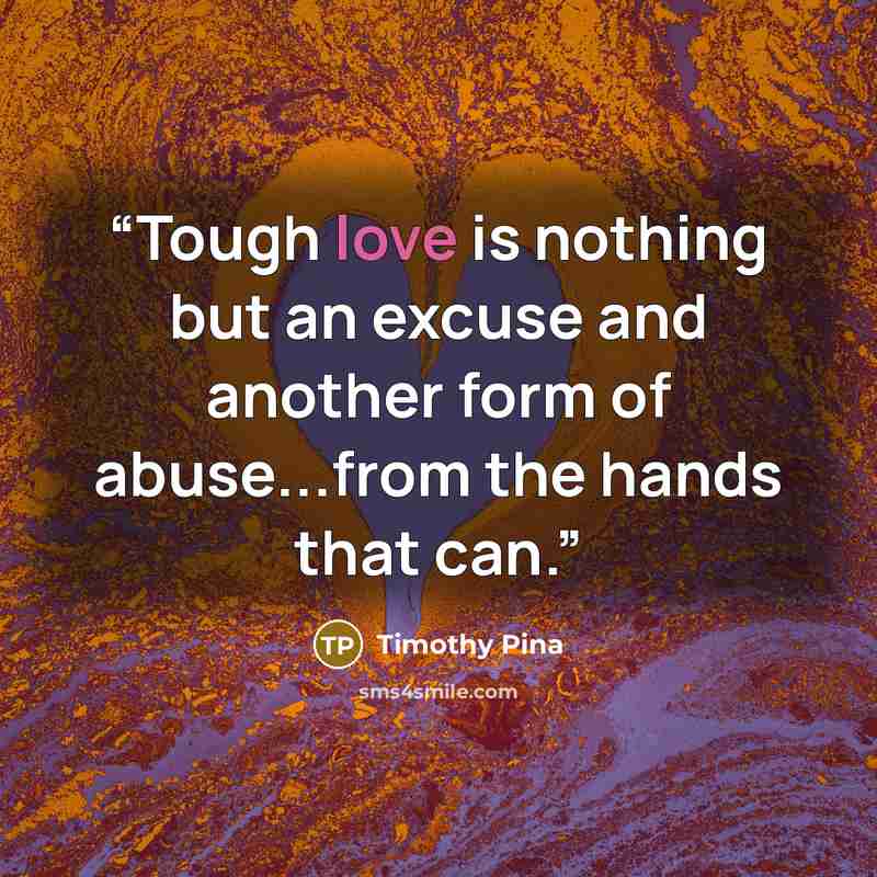 “Tough love is nothing but an excuse and another form of abuse...from the hands that can.” quote by Timothy Pina