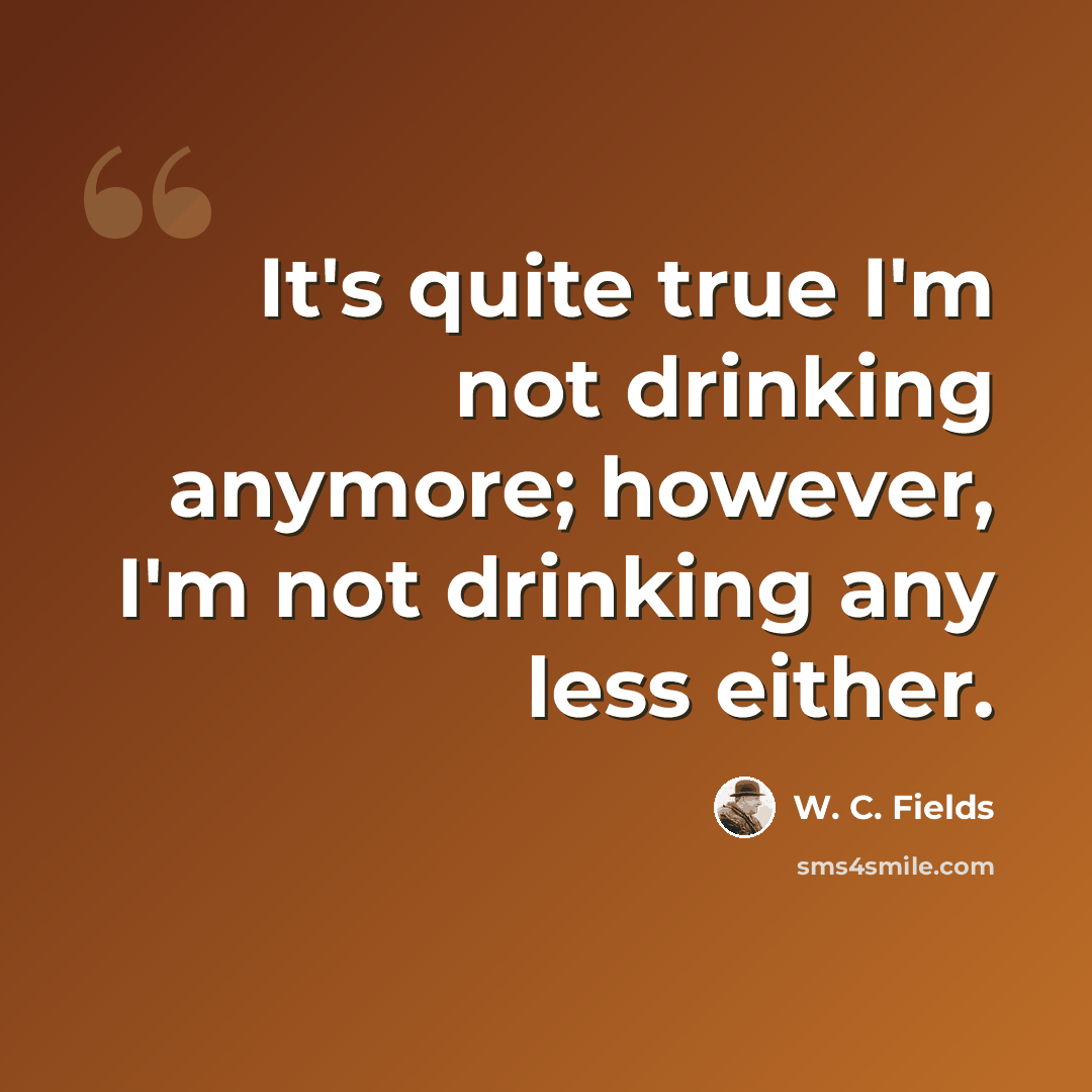 “It's quite true I'm not drinking anymore; however, I'm not drinking any less either.” quote by W. C. Fields