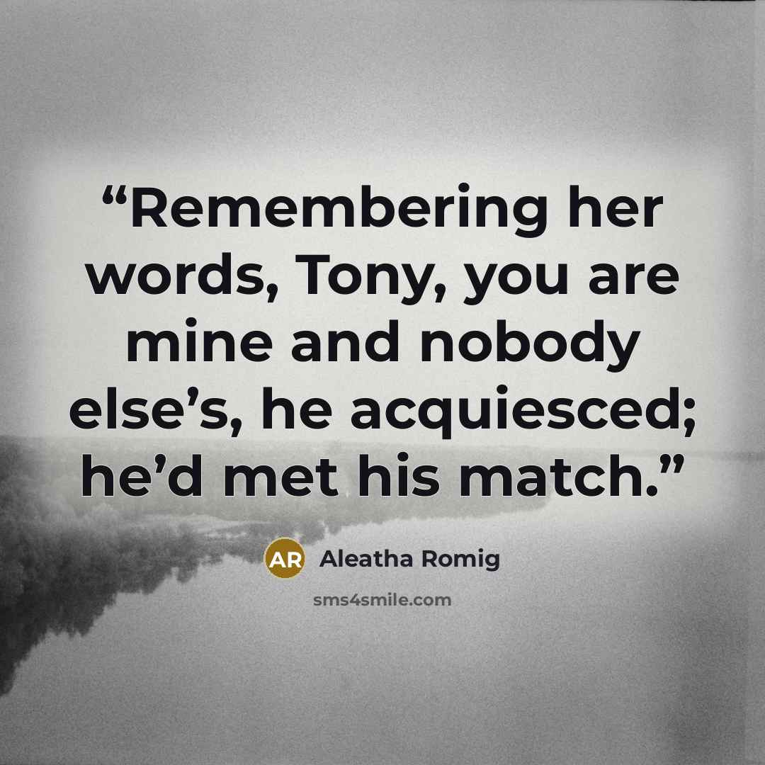 “Remembering her words, Tony, you are mine and nobody else’s, he acquiesced; he’d met his match.” quote by Aleatha Romig
