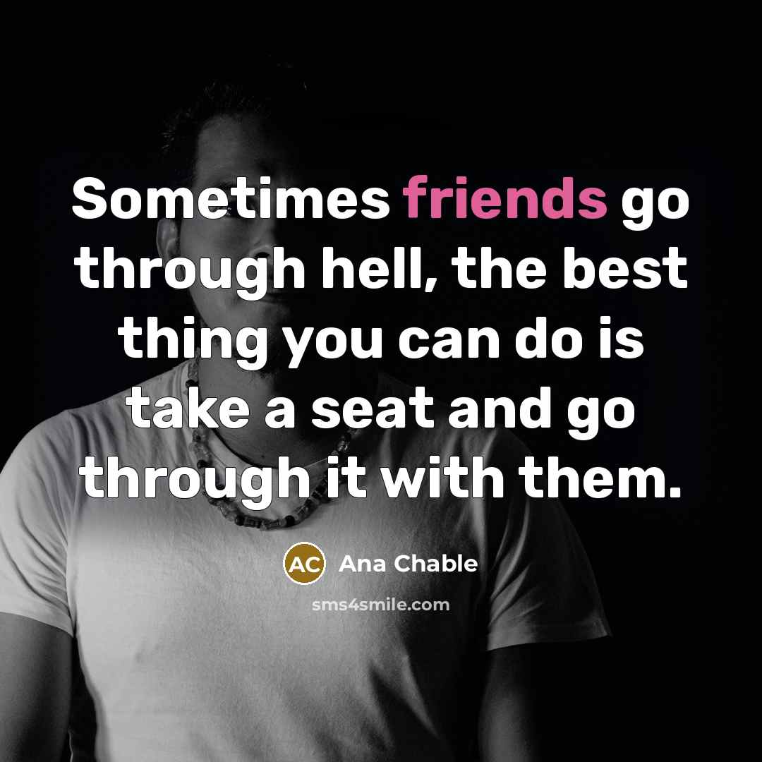 “Sometimes friends go through hell, the best thing you can do is take a seat and go through it with them.” quote by Ana Chable
